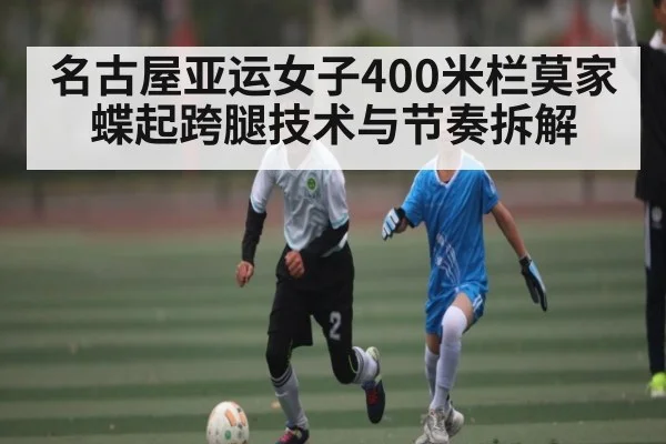 名古屋亚运女子400米栏莫家蝶起跨腿技术与节奏拆解