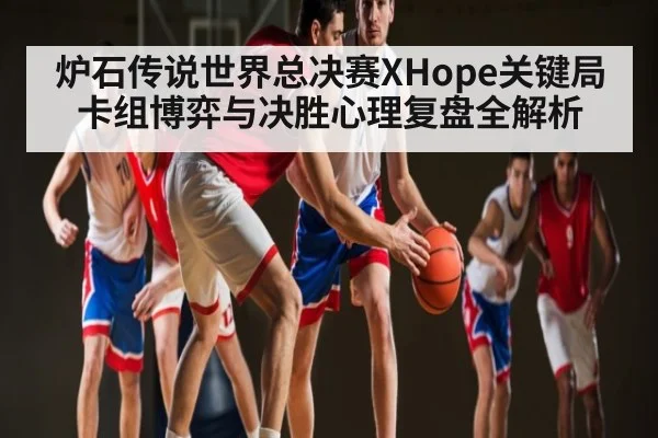 炉石传说世界总决赛XHope关键局卡组博弈与决胜心理复盘全解析