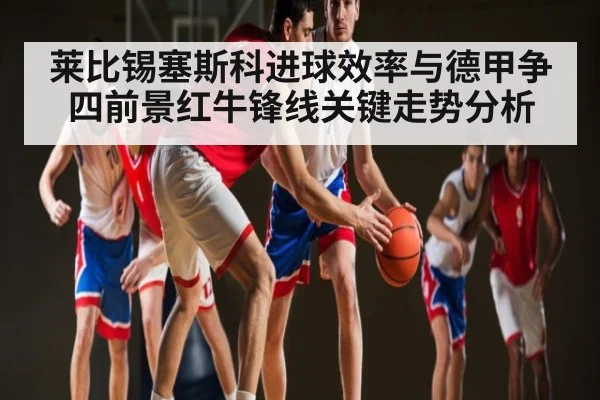 莱比锡塞斯科进球效率与德甲争四前景红牛锋线关键走势分析