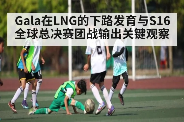Gala在LNG的下路发育与S16全球总决赛团战输出关键观察