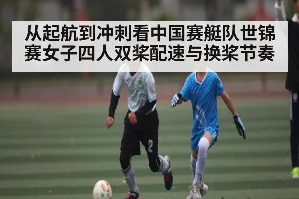 从起航到冲刺看中国赛艇队世锦赛女子四人双桨配速与换桨节奏