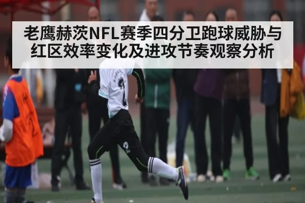 老鹰赫茨NFL赛季四分卫跑球威胁与红区效率变化及进攻节奏观察分析